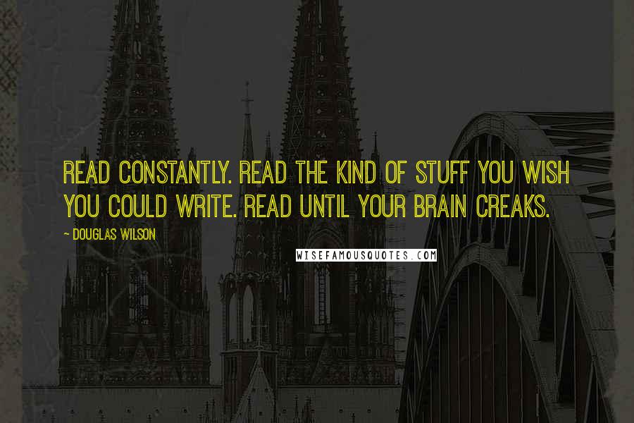 Douglas Wilson Quotes: Read constantly. Read the kind of stuff you wish you could write. Read until your brain creaks.