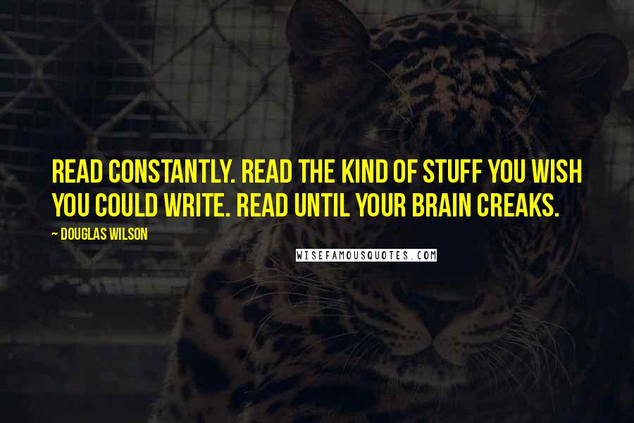 Douglas Wilson Quotes: Read constantly. Read the kind of stuff you wish you could write. Read until your brain creaks.