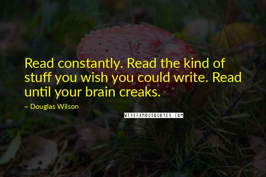 Douglas Wilson Quotes: Read constantly. Read the kind of stuff you wish you could write. Read until your brain creaks.