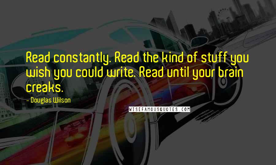 Douglas Wilson Quotes: Read constantly. Read the kind of stuff you wish you could write. Read until your brain creaks.