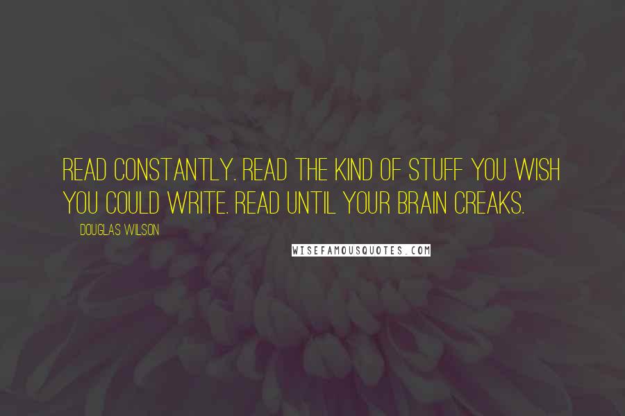 Douglas Wilson Quotes: Read constantly. Read the kind of stuff you wish you could write. Read until your brain creaks.