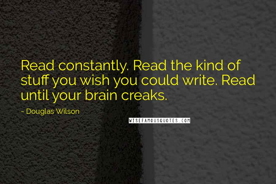 Douglas Wilson Quotes: Read constantly. Read the kind of stuff you wish you could write. Read until your brain creaks.