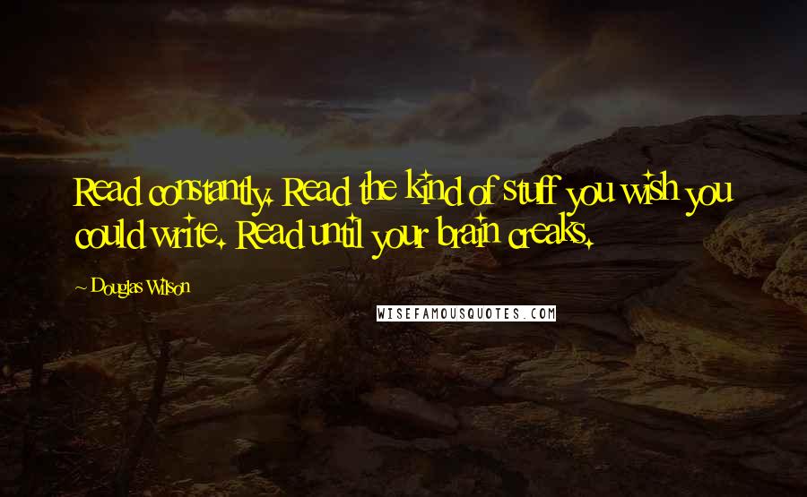 Douglas Wilson Quotes: Read constantly. Read the kind of stuff you wish you could write. Read until your brain creaks.