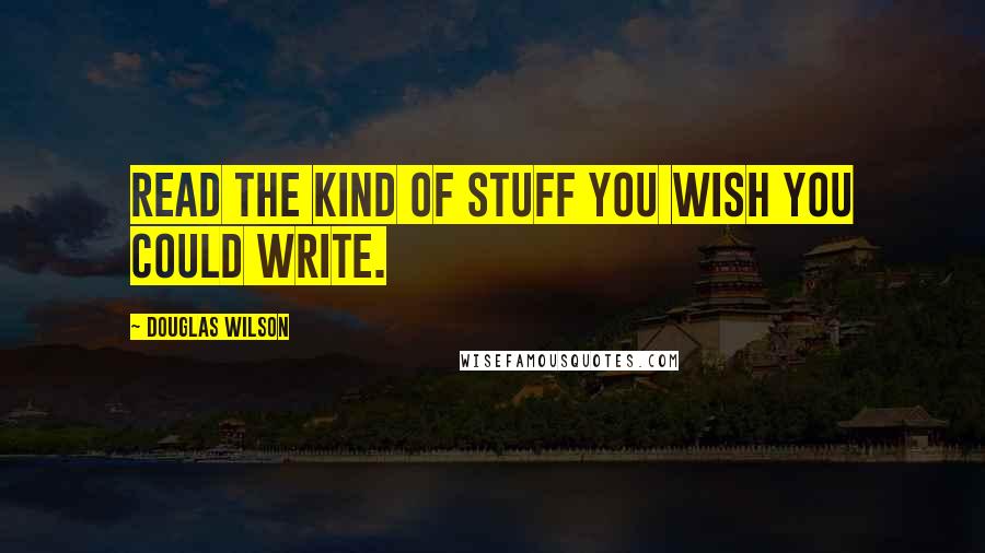 Douglas Wilson Quotes: Read the kind of stuff you wish you could write.