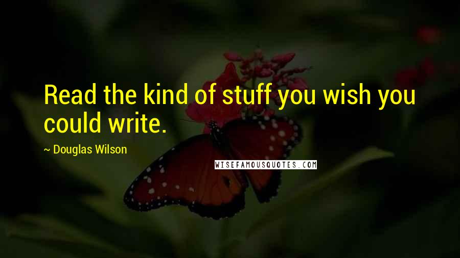 Douglas Wilson Quotes: Read the kind of stuff you wish you could write.