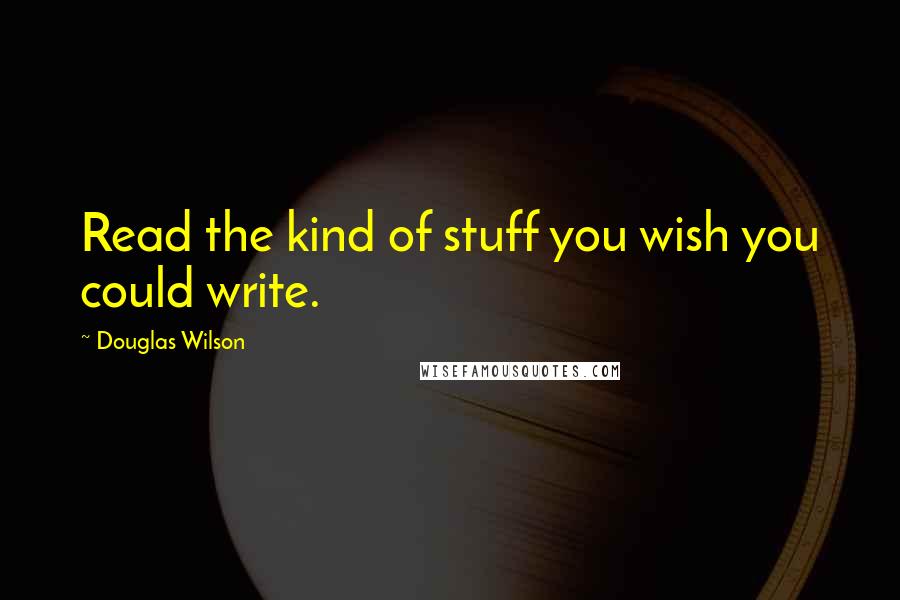 Douglas Wilson Quotes: Read the kind of stuff you wish you could write.