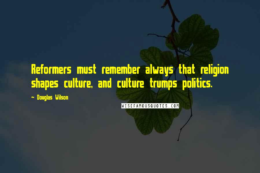 Douglas Wilson Quotes: Reformers must remember always that religion shapes culture, and culture trumps politics.