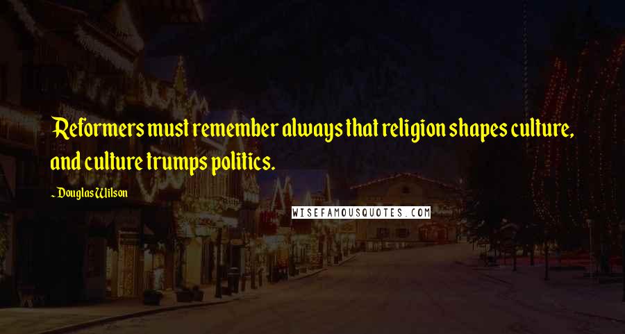 Douglas Wilson Quotes: Reformers must remember always that religion shapes culture, and culture trumps politics.