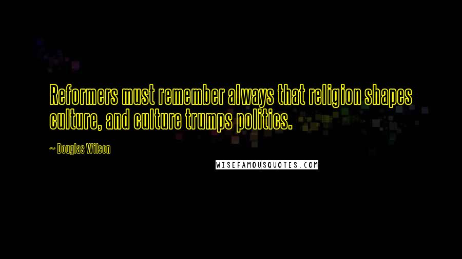 Douglas Wilson Quotes: Reformers must remember always that religion shapes culture, and culture trumps politics.