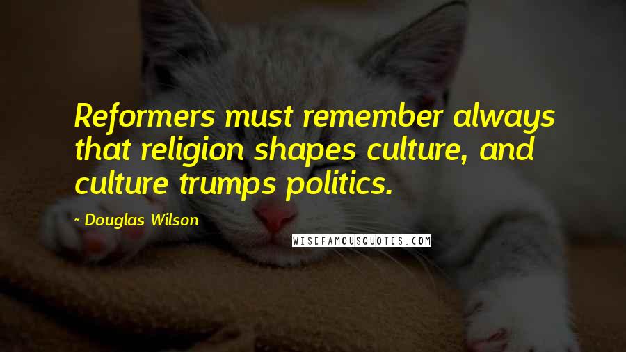 Douglas Wilson Quotes: Reformers must remember always that religion shapes culture, and culture trumps politics.