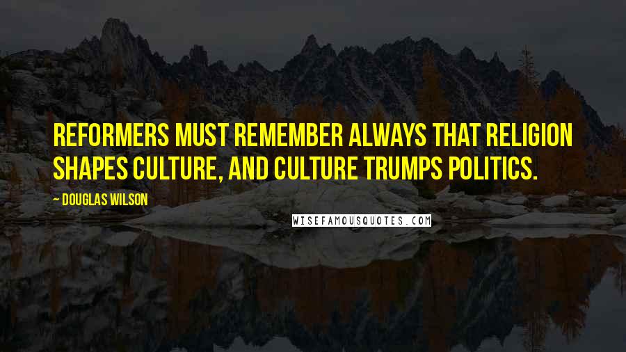 Douglas Wilson Quotes: Reformers must remember always that religion shapes culture, and culture trumps politics.