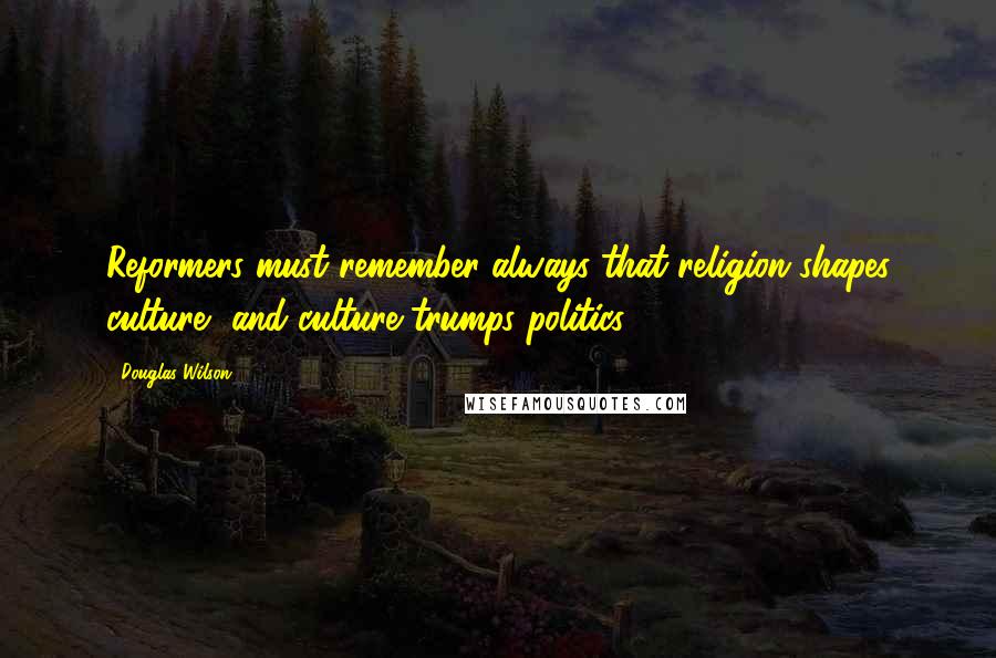 Douglas Wilson Quotes: Reformers must remember always that religion shapes culture, and culture trumps politics.