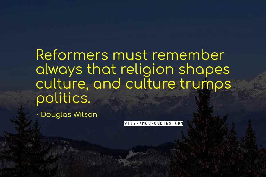 Douglas Wilson Quotes: Reformers must remember always that religion shapes culture, and culture trumps politics.