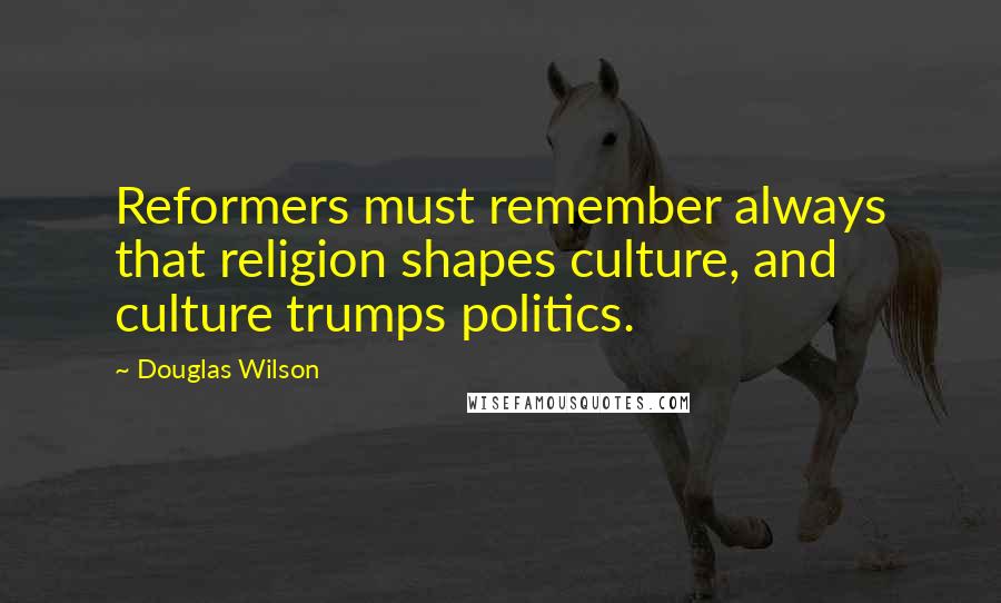 Douglas Wilson Quotes: Reformers must remember always that religion shapes culture, and culture trumps politics.