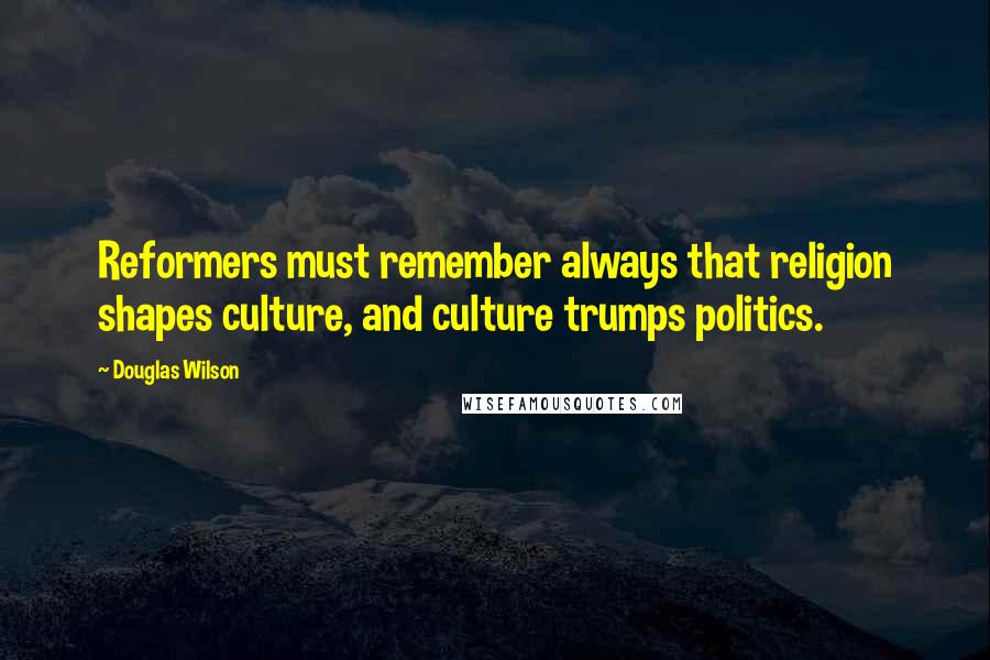 Douglas Wilson Quotes: Reformers must remember always that religion shapes culture, and culture trumps politics.