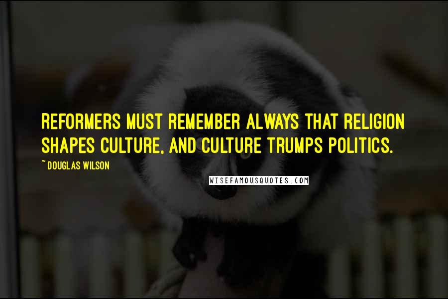 Douglas Wilson Quotes: Reformers must remember always that religion shapes culture, and culture trumps politics.