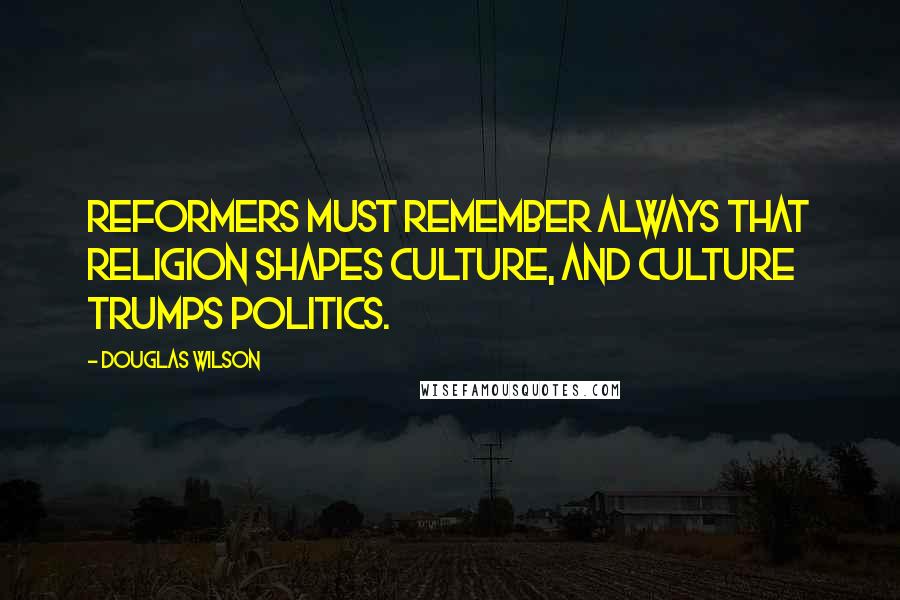 Douglas Wilson Quotes: Reformers must remember always that religion shapes culture, and culture trumps politics.