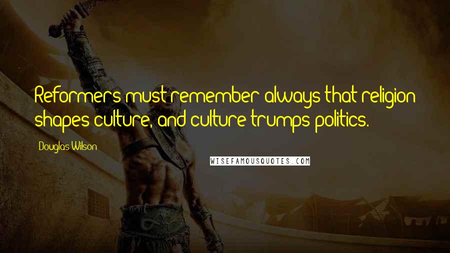 Douglas Wilson Quotes: Reformers must remember always that religion shapes culture, and culture trumps politics.