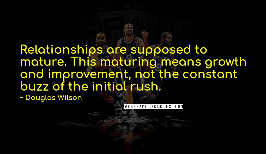 Douglas Wilson Quotes: Relationships are supposed to mature. This maturing means growth and improvement, not the constant buzz of the initial rush.