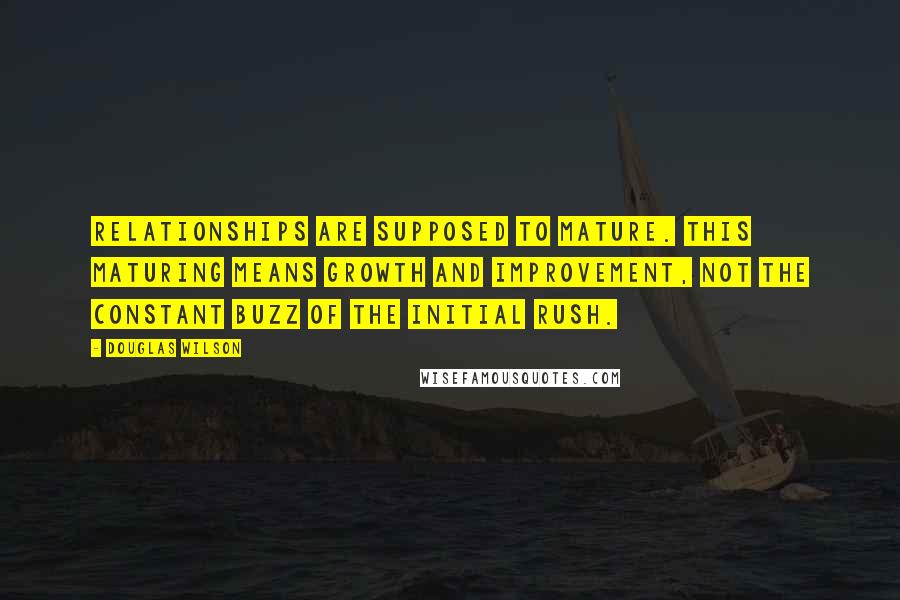 Douglas Wilson Quotes: Relationships are supposed to mature. This maturing means growth and improvement, not the constant buzz of the initial rush.