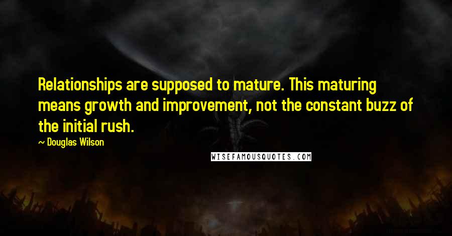 Douglas Wilson Quotes: Relationships are supposed to mature. This maturing means growth and improvement, not the constant buzz of the initial rush.