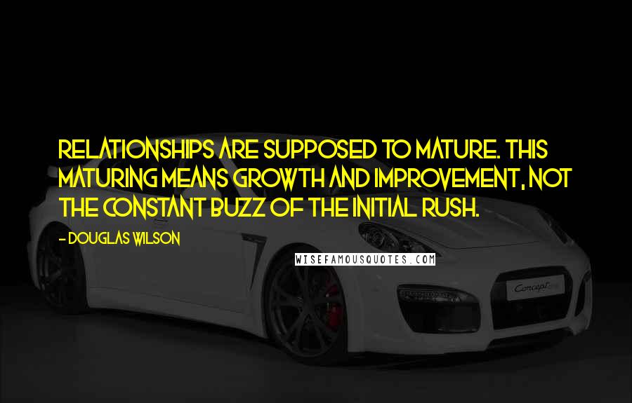 Douglas Wilson Quotes: Relationships are supposed to mature. This maturing means growth and improvement, not the constant buzz of the initial rush.
