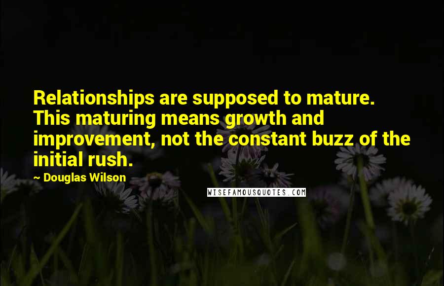 Douglas Wilson Quotes: Relationships are supposed to mature. This maturing means growth and improvement, not the constant buzz of the initial rush.