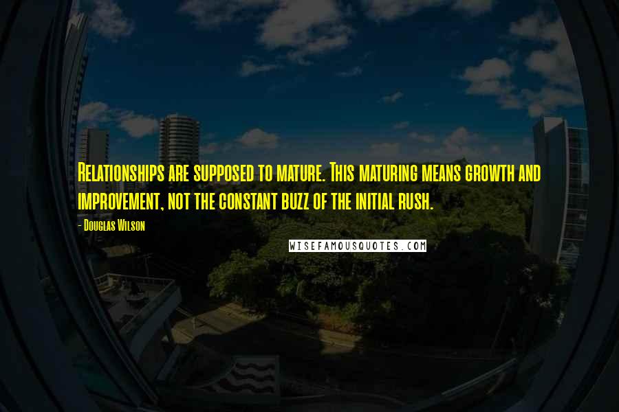 Douglas Wilson Quotes: Relationships are supposed to mature. This maturing means growth and improvement, not the constant buzz of the initial rush.