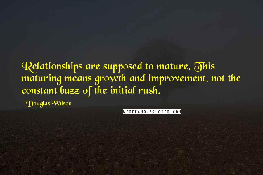 Douglas Wilson Quotes: Relationships are supposed to mature. This maturing means growth and improvement, not the constant buzz of the initial rush.