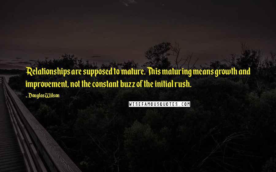 Douglas Wilson Quotes: Relationships are supposed to mature. This maturing means growth and improvement, not the constant buzz of the initial rush.