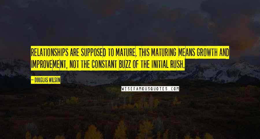 Douglas Wilson Quotes: Relationships are supposed to mature. This maturing means growth and improvement, not the constant buzz of the initial rush.