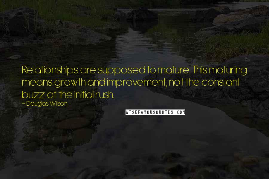 Douglas Wilson Quotes: Relationships are supposed to mature. This maturing means growth and improvement, not the constant buzz of the initial rush.