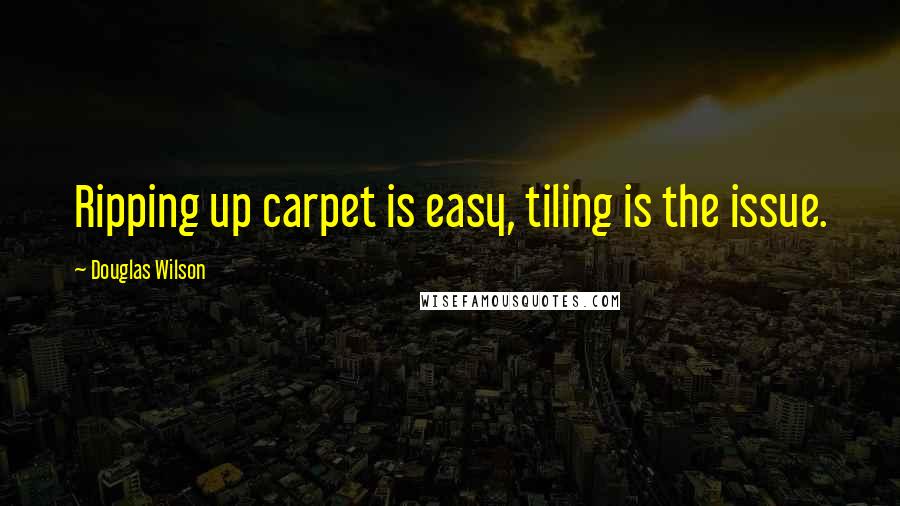 Douglas Wilson Quotes: Ripping up carpet is easy, tiling is the issue.