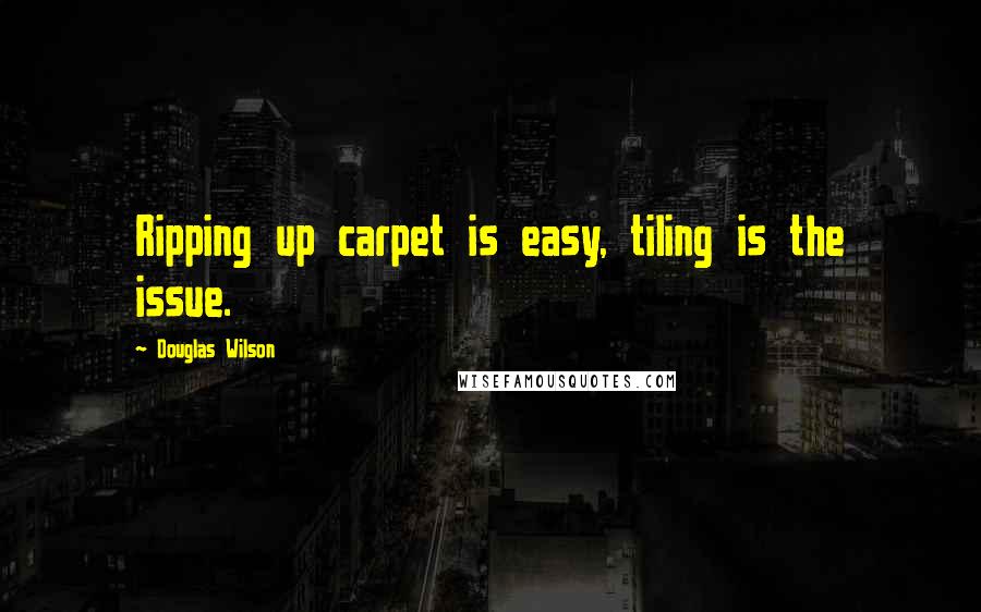 Douglas Wilson Quotes: Ripping up carpet is easy, tiling is the issue.