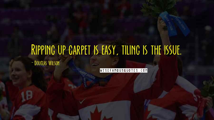 Douglas Wilson Quotes: Ripping up carpet is easy, tiling is the issue.