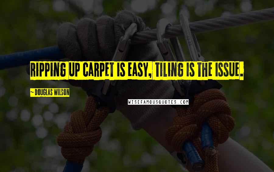 Douglas Wilson Quotes: Ripping up carpet is easy, tiling is the issue.