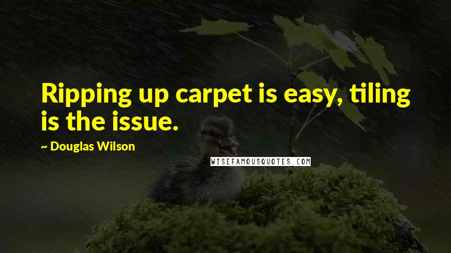 Douglas Wilson Quotes: Ripping up carpet is easy, tiling is the issue.