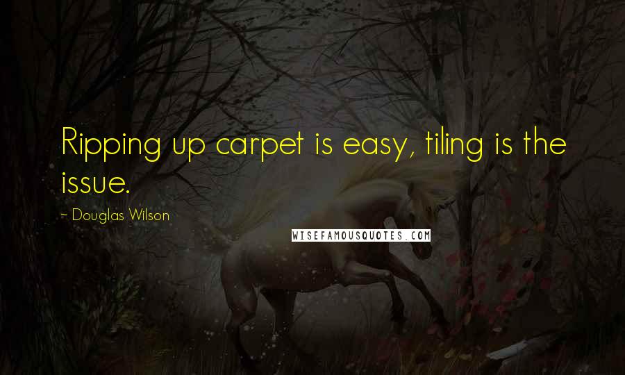 Douglas Wilson Quotes: Ripping up carpet is easy, tiling is the issue.