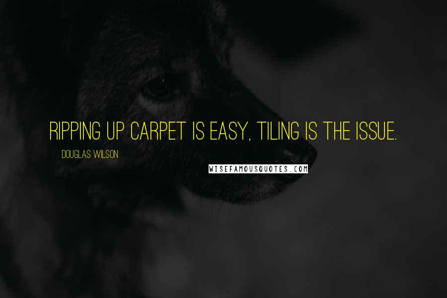 Douglas Wilson Quotes: Ripping up carpet is easy, tiling is the issue.