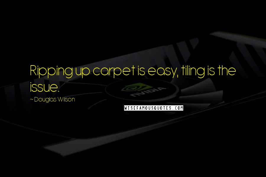 Douglas Wilson Quotes: Ripping up carpet is easy, tiling is the issue.