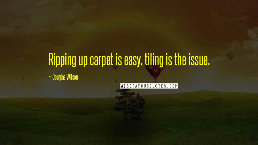 Douglas Wilson Quotes: Ripping up carpet is easy, tiling is the issue.