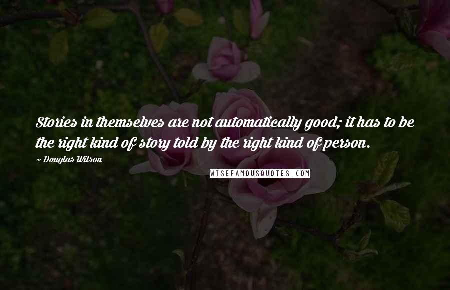 Douglas Wilson Quotes: Stories in themselves are not automatically good; it has to be the right kind of story told by the right kind of person.