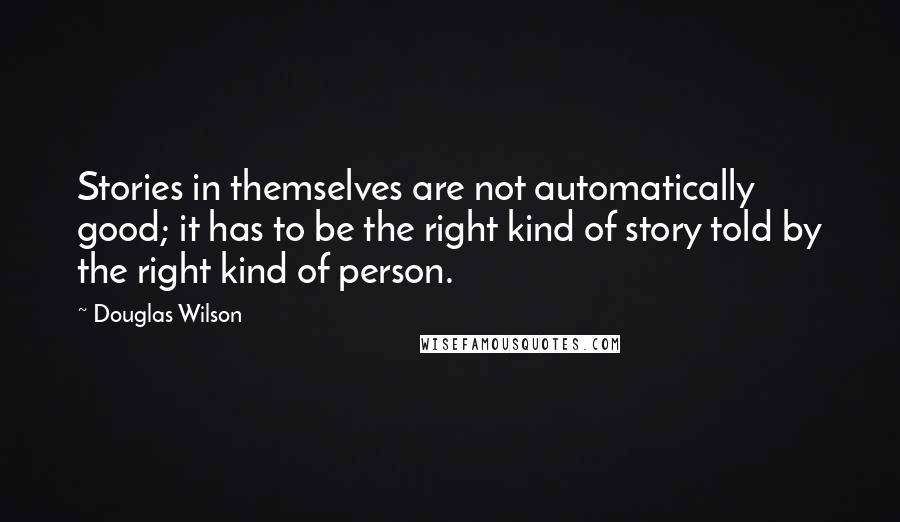 Douglas Wilson Quotes: Stories in themselves are not automatically good; it has to be the right kind of story told by the right kind of person.