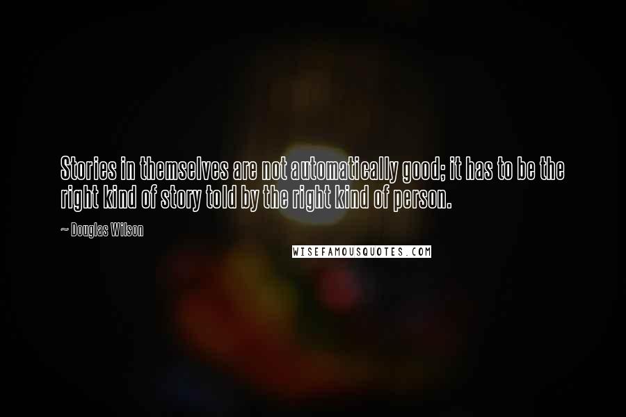 Douglas Wilson Quotes: Stories in themselves are not automatically good; it has to be the right kind of story told by the right kind of person.