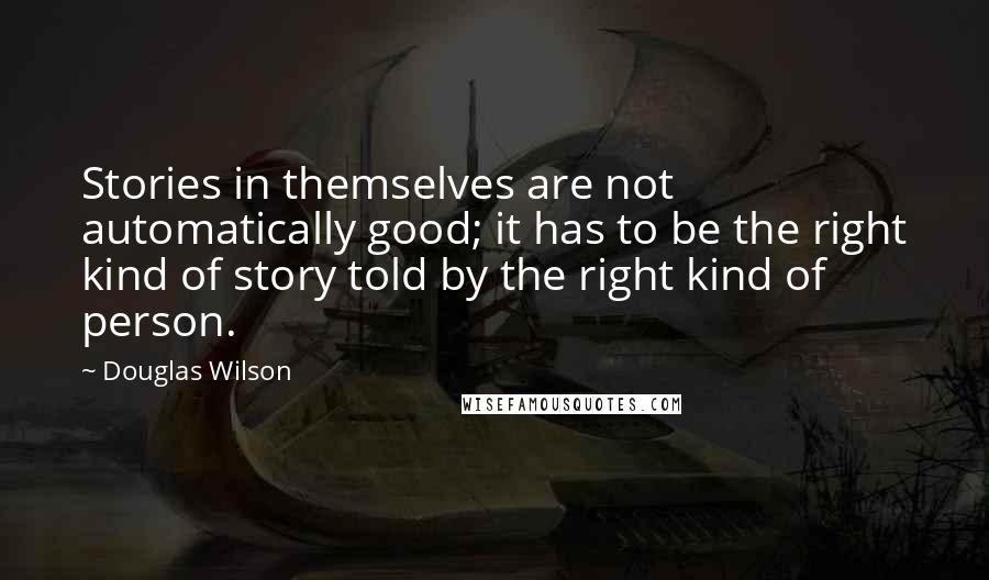 Douglas Wilson Quotes: Stories in themselves are not automatically good; it has to be the right kind of story told by the right kind of person.
