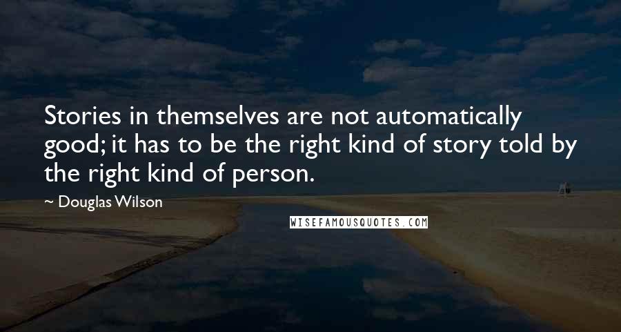 Douglas Wilson Quotes: Stories in themselves are not automatically good; it has to be the right kind of story told by the right kind of person.