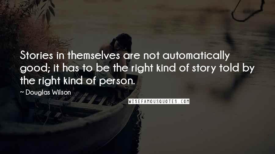 Douglas Wilson Quotes: Stories in themselves are not automatically good; it has to be the right kind of story told by the right kind of person.