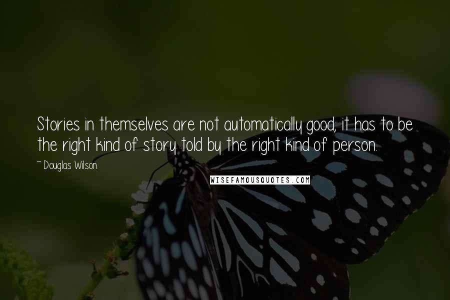 Douglas Wilson Quotes: Stories in themselves are not automatically good; it has to be the right kind of story told by the right kind of person.