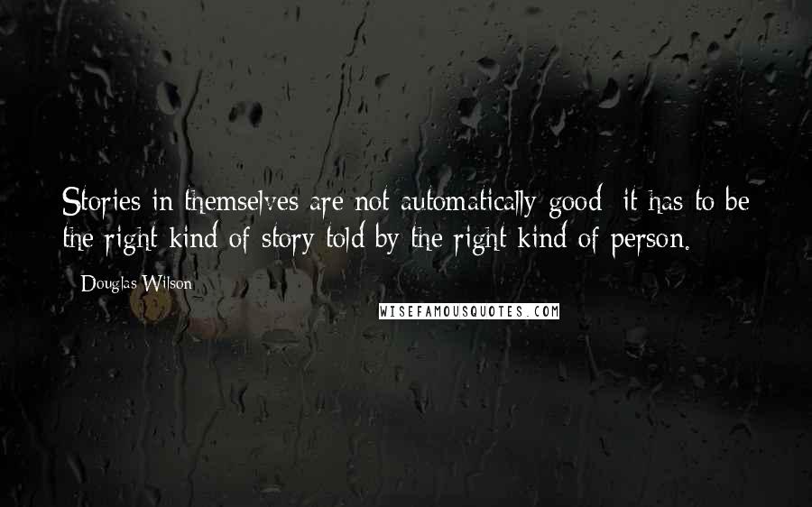 Douglas Wilson Quotes: Stories in themselves are not automatically good; it has to be the right kind of story told by the right kind of person.