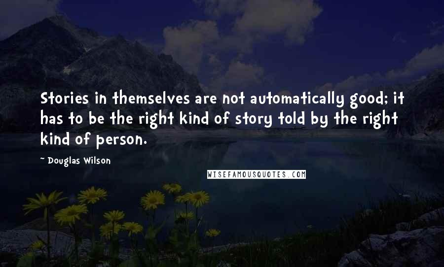 Douglas Wilson Quotes: Stories in themselves are not automatically good; it has to be the right kind of story told by the right kind of person.